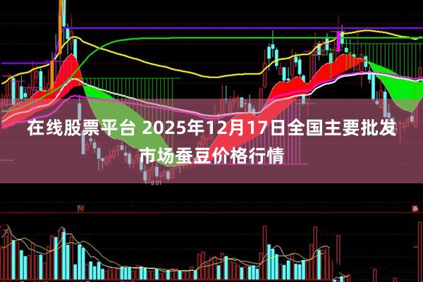 在线股票平台 2025年12月17日全国主要批发市场蚕豆价格行情