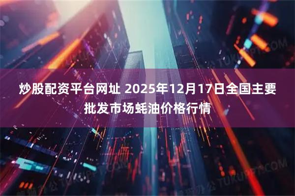 炒股配资平台网址 2025年12月17日全国主要批发市场蚝油价格行情