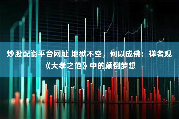 炒股配资平台网址 地狱不空，何以成佛：禅者观《大孝之范》中的颠倒梦想