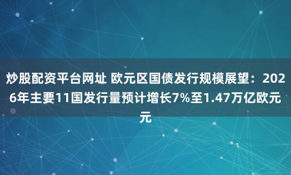 炒股配资平台网址 欧元区国债发行规模展望：2026年主要11国发行量预计增长7%至1.47万亿欧元