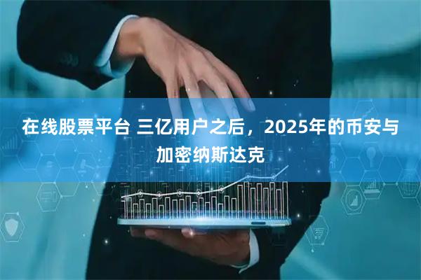 在线股票平台 三亿用户之后，2025年的币安与加密纳斯达克