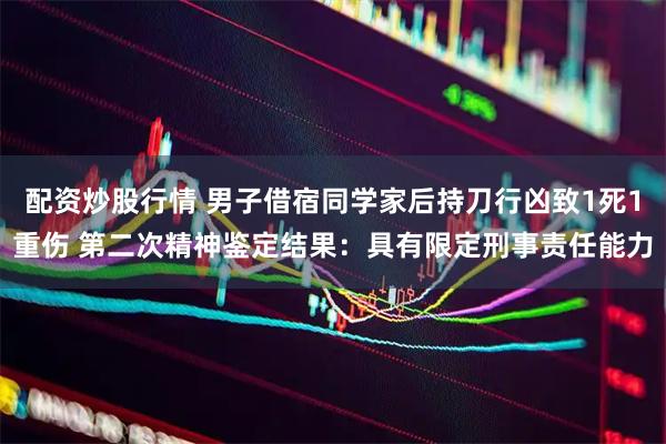 配资炒股行情 男子借宿同学家后持刀行凶致1死1重伤 第二次精神鉴定结果：具有限定刑事责任能力