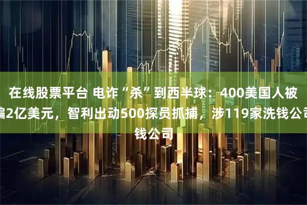 在线股票平台 电诈“杀”到西半球：400美国人被骗2亿美元，智利出动500探员抓捕，涉119家洗钱公司