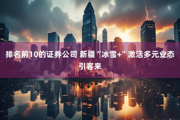 排名前10的证券公司 新疆“冰雪+”激活多元业态引客来