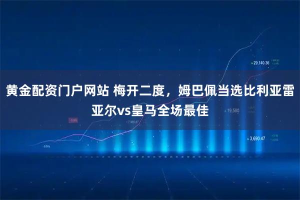 黄金配资门户网站 梅开二度，姆巴佩当选比利亚雷亚尔vs皇马全场最佳