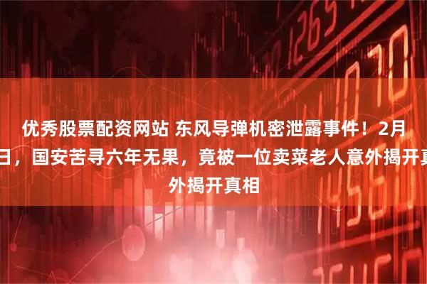 优秀股票配资网站 东风导弹机密泄露事件！2月17日，国安苦寻六年无果，竟被一位卖菜老人意外揭开真相