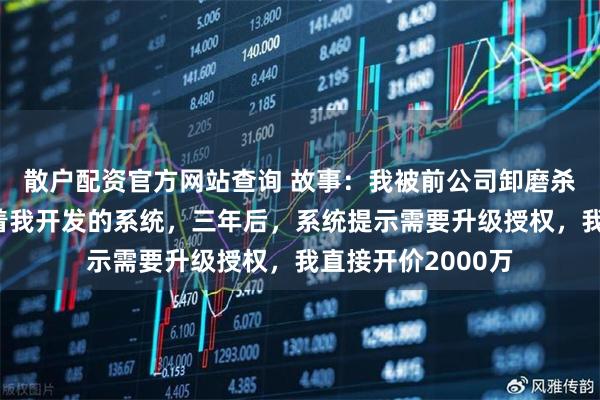 散户配资官方网站查询 故事：我被前公司卸磨杀驴，他们一直用着我开发的系统，三年后，系统提示需要升级授权，我直接开价2000万
