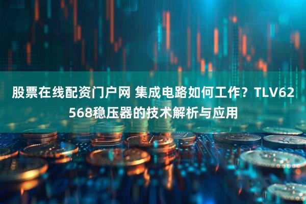 股票在线配资门户网 集成电路如何工作？TLV62568稳压器的技术解析与应用