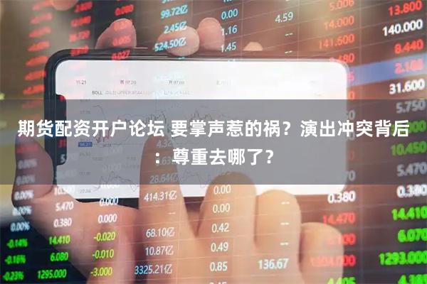 期货配资开户论坛 要掌声惹的祸？演出冲突背后：尊重去哪了？