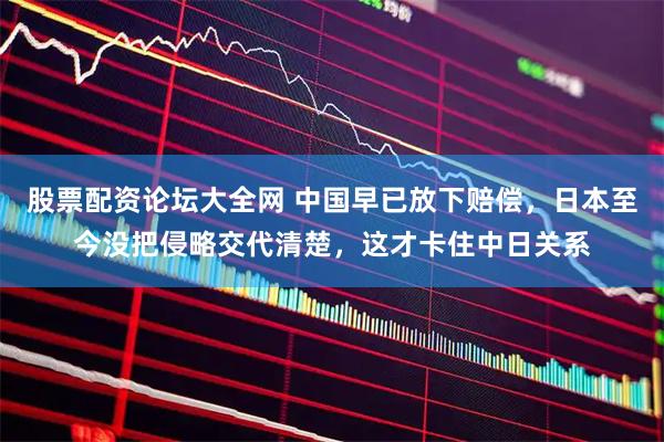 股票配资论坛大全网 中国早已放下赔偿，日本至今没把侵略交代清楚，这才卡住中日关系