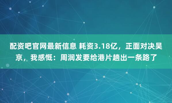 配资吧官网最新信息 耗资3.18亿，正面对决吴京，我感慨：周润发要给港片趟出一条路了