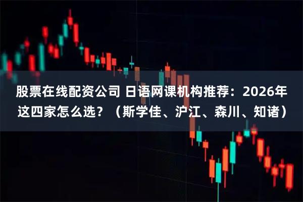 股票在线配资公司 日语网课机构推荐：2026年这四家怎么选？（斯学佳、沪江、森川、知诸）