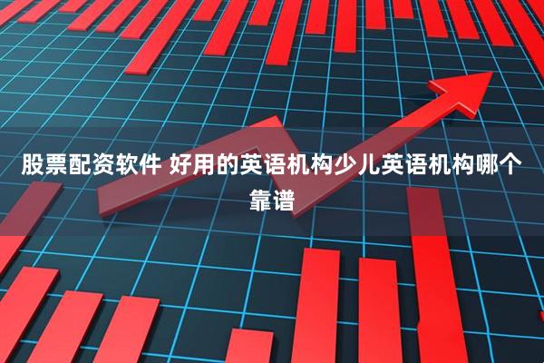 股票配资软件 好用的英语机构少儿英语机构哪个靠谱