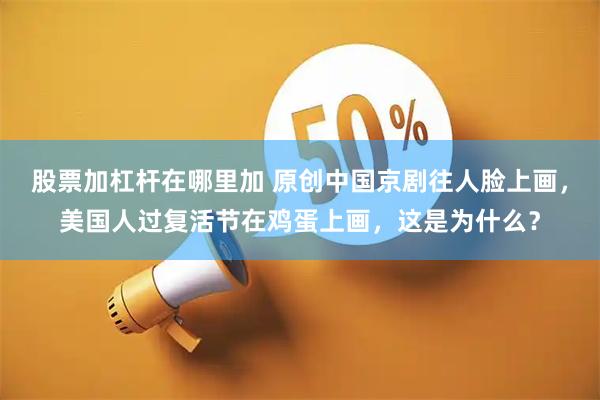 股票加杠杆在哪里加 原创中国京剧往人脸上画，美国人过复活节在鸡蛋上画，这是为什么？