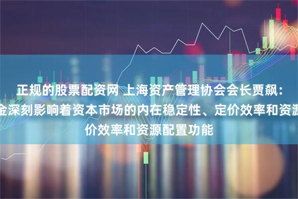 正规的股票配资网 上海资产管理协会会长贾飙：中长期资金深刻影响着资本市场的内在稳定性、定价效率和资源配置功能