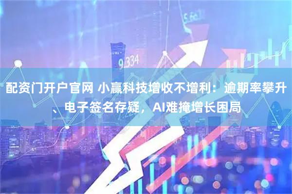 配资门开户官网 小赢科技增收不增利：逾期率攀升、电子签名存疑，AI难掩增长困局