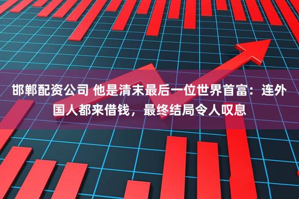 邯郸配资公司 他是清末最后一位世界首富：连外国人都来借钱，最终结局令人叹息
