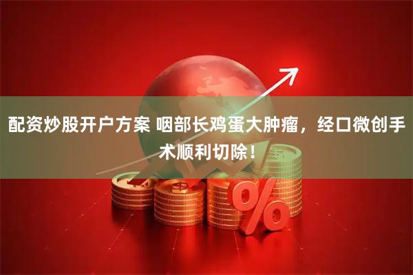 配资炒股开户方案 咽部长鸡蛋大肿瘤，经口微创手术顺利切除！