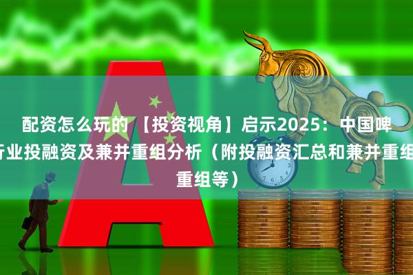 配资怎么玩的 【投资视角】启示2025：中国啤酒行业投融资及兼并重组分析（附投融资汇总和兼并重组等）