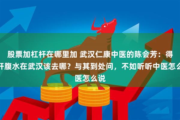 股票加杠杆在哪里加 武汉仁康中医的陈会芳：得了肝腹水在武汉该去哪？与其到处问，不如听听中医怎么说