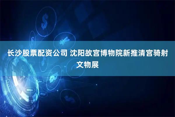 长沙股票配资公司 沈阳故宫博物院新推清宫骑射文物展