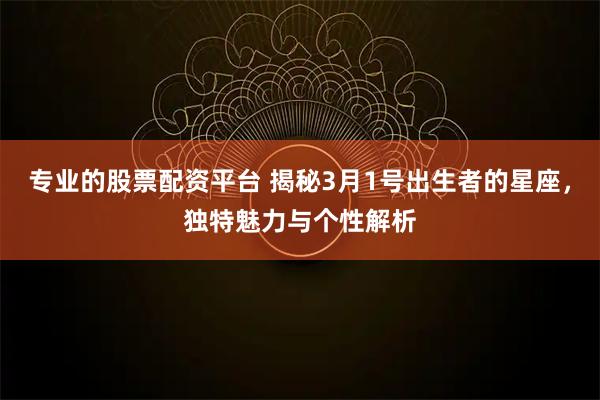 专业的股票配资平台 揭秘3月1号出生者的星座，独特魅力与个性解析