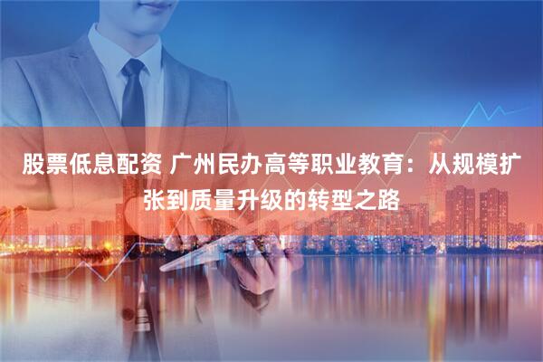 股票低息配资 广州民办高等职业教育：从规模扩张到质量升级的转型之路
