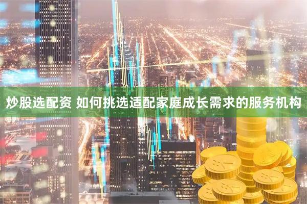 炒股选配资 如何挑选适配家庭成长需求的服务机构