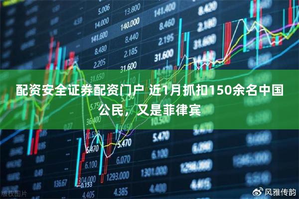 配资安全证券配资门户 近1月抓扣150余名中国公民，又是菲律宾
