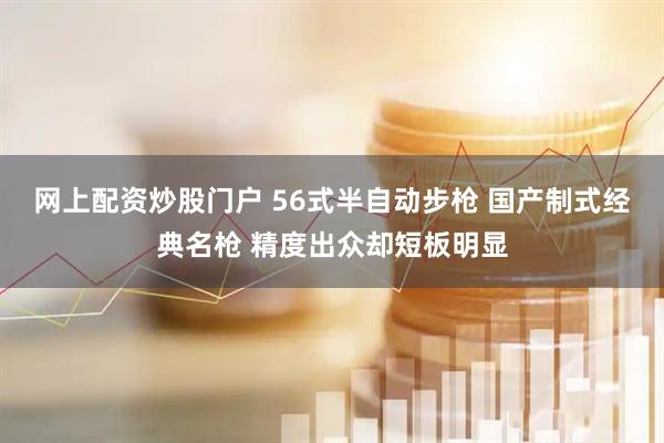 网上配资炒股门户 56式半自动步枪 国产制式经典名枪 精度出众却短板明显