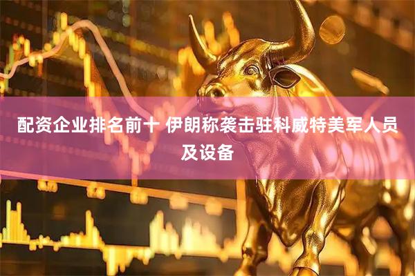 配资企业排名前十 伊朗称袭击驻科威特美军人员及设备