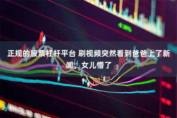 正规的股票杠杆平台 刷视频突然看到爸爸上了新闻，女儿懵了