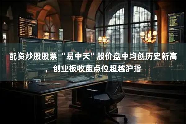 配资炒股股票 “易中天”股价盘中均创历史新高，创业板收盘点位超越沪指